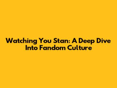 Watching You Stan: A Deep Dive Into Fandom Culture