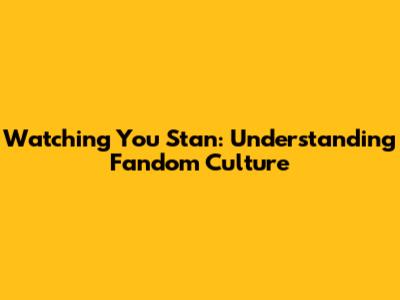 Watching You Stan: Understanding Fandom Culture