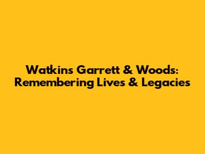 Watkins Garrett & Woods: Remembering Lives & Legacies