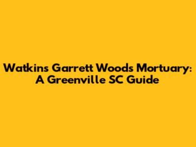 Watkins Garrett Woods Mortuary: A Greenville SC Guide