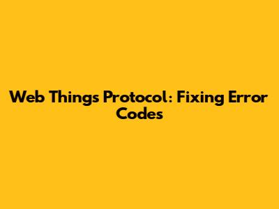 Web Things Protocol: Fixing Error Codes