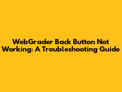 WebGrader Back Button Not Working: A Troubleshooting Guide