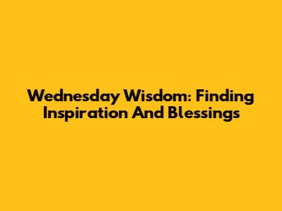 Wednesday Wisdom: Finding Inspiration And Blessings