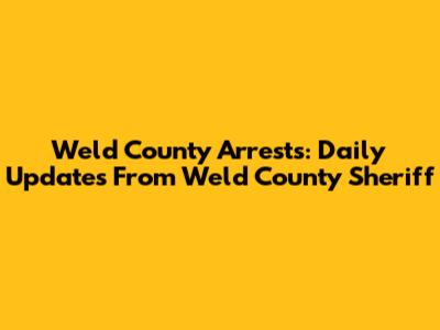 Weld County Arrests: Daily Updates From Weld County Sheriff