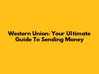Western Union: Your Ultimate Guide To Sending Money