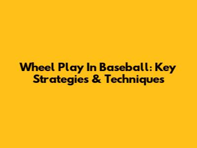 Wheel Play In Baseball: Key Strategies & Techniques