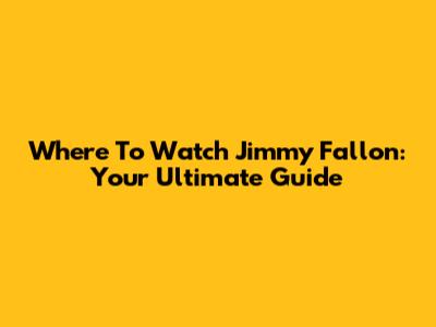 Where To Watch Jimmy Fallon: Your Ultimate Guide