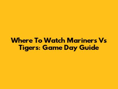 Where To Watch Mariners Vs Tigers: Game Day Guide