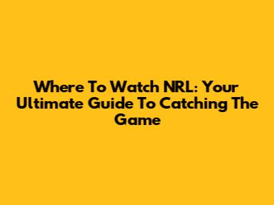 Where To Watch NRL: Your Ultimate Guide To Catching The Game
