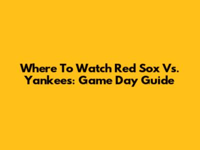 Where To Watch Red Sox Vs. Yankees: Game Day Guide