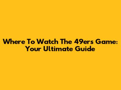 Where To Watch The 49ers Game: Your Ultimate Guide