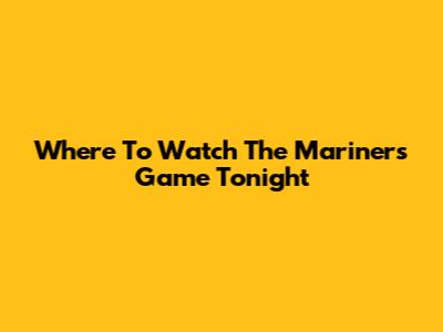 Where To Watch The Mariners Game Tonight