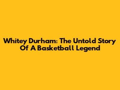 Whitey Durham: The Untold Story Of A Basketball Legend