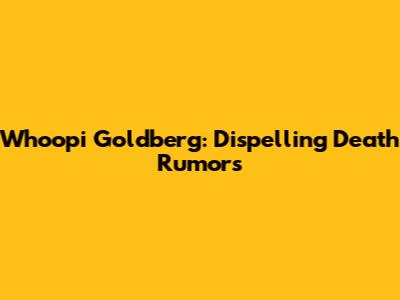 Whoopi Goldberg: Dispelling Death Rumors