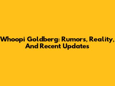 Whoopi Goldberg: Rumors, Reality, And Recent Updates
