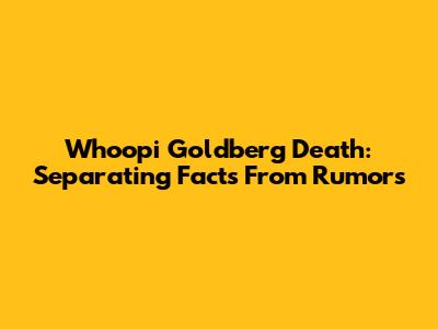Whoopi Goldberg Death: Separating Facts From Rumors