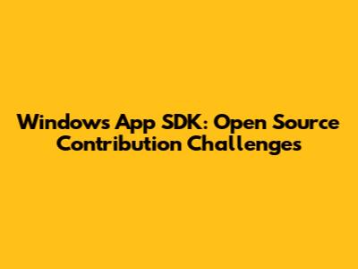 Windows App SDK: Open Source Contribution Challenges