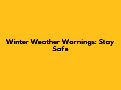 Winter Weather Warnings: Stay Safe