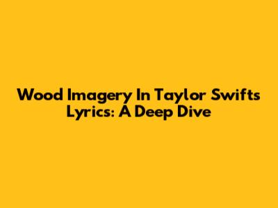 Wood Imagery In Taylor Swift's Lyrics: A Deep Dive