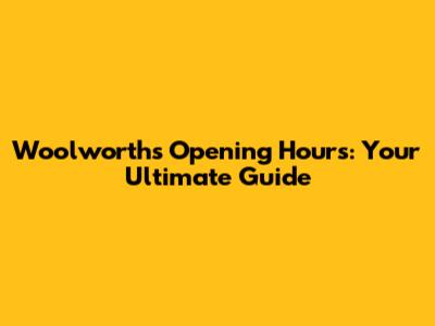 Woolworths Opening Hours: Your Ultimate Guide