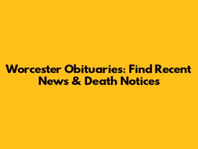 Worcester Obituaries: Find Recent News & Death Notices