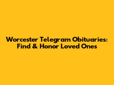Worcester Telegram Obituaries: Find & Honor Loved Ones