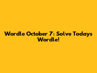 Wordle October 7: Solve Today's Wordle!