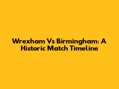 Wrexham Vs Birmingham: A Historic Match Timeline