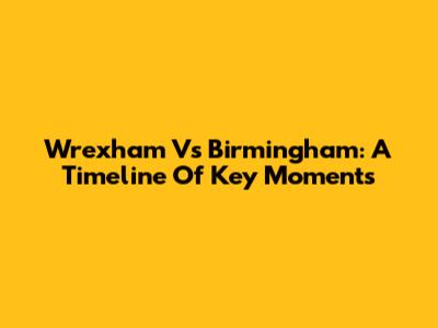 Wrexham Vs Birmingham: A Timeline Of Key Moments