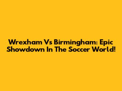 Wrexham Vs Birmingham: Epic Showdown In The Soccer World!