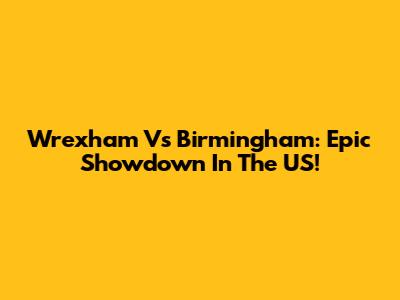 Wrexham Vs Birmingham: Epic Showdown In The US!