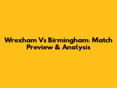 Wrexham Vs Birmingham: Match Preview & Analysis