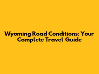Wyoming Road Conditions: Your Complete Travel Guide