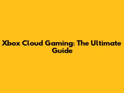 Xbox Cloud Gaming: The Ultimate Guide