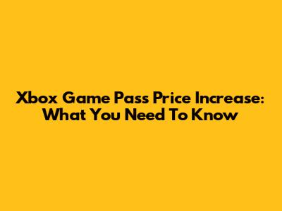 Xbox Game Pass Price Increase: What You Need To Know