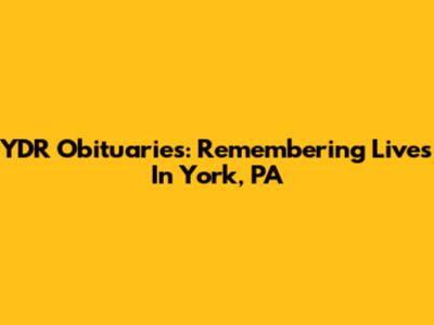 YDR Obituaries: Remembering Lives In York, PA