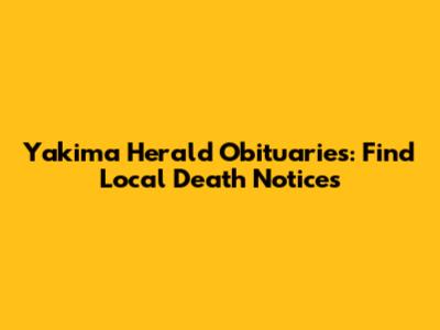 Yakima Herald Obituaries: Find Local Death Notices
