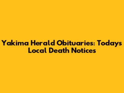 Yakima Herald Obituaries: Today's Local Death Notices