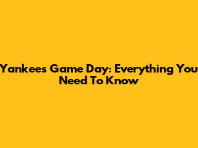 Yankees Game Day: Everything You Need To Know