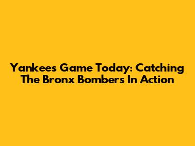 Yankees Game Today: Catching The Bronx Bombers In Action