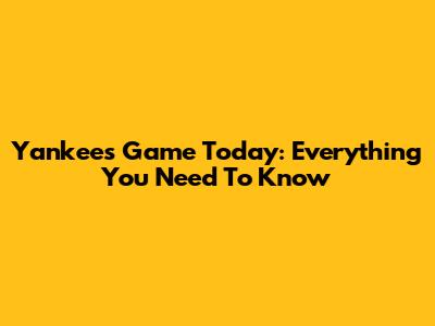 Yankees Game Today: Everything You Need To Know