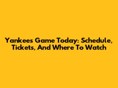 Yankees Game Today: Schedule, Tickets, And Where To Watch