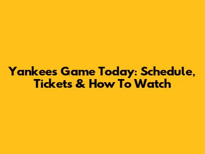 Yankees Game Today: Schedule, Tickets & How To Watch