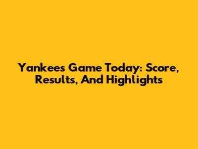 Yankees Game Today: Score, Results, And Highlights