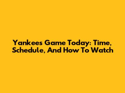 Yankees Game Today: Time, Schedule, And How To Watch