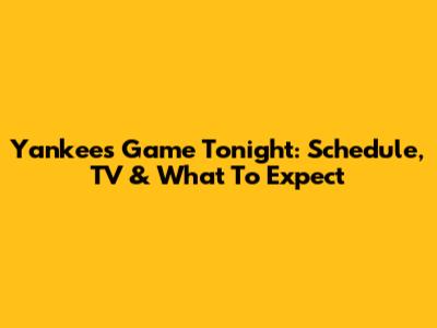 Yankees Game Tonight: Schedule, TV & What To Expect