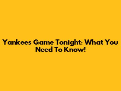 Yankees Game Tonight: What You Need To Know!