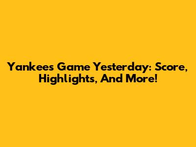 Yankees Game Yesterday: Score, Highlights, And More!