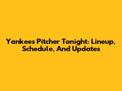 Yankees Pitcher Tonight: Lineup, Schedule, And Updates