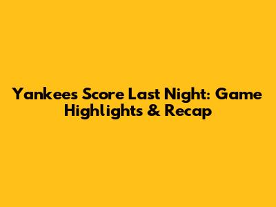 Yankees Score Last Night: Game Highlights & Recap